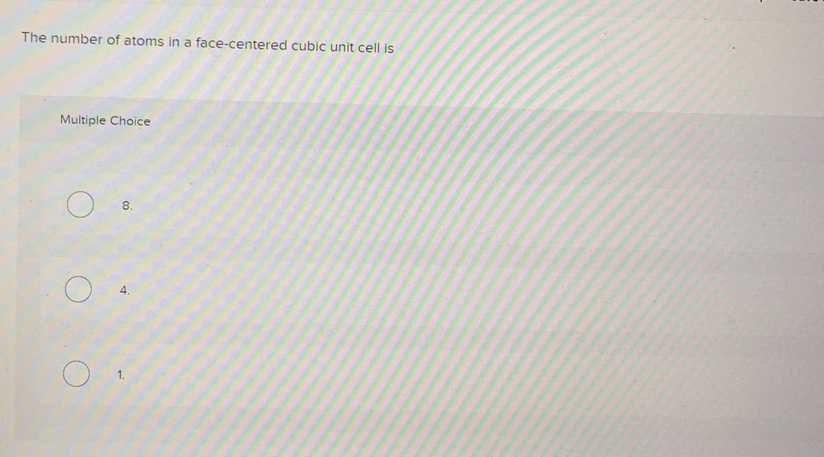 The number of atoms in a face-centered cubic unit cell is
Multiple Choice
8.
4.
1.

