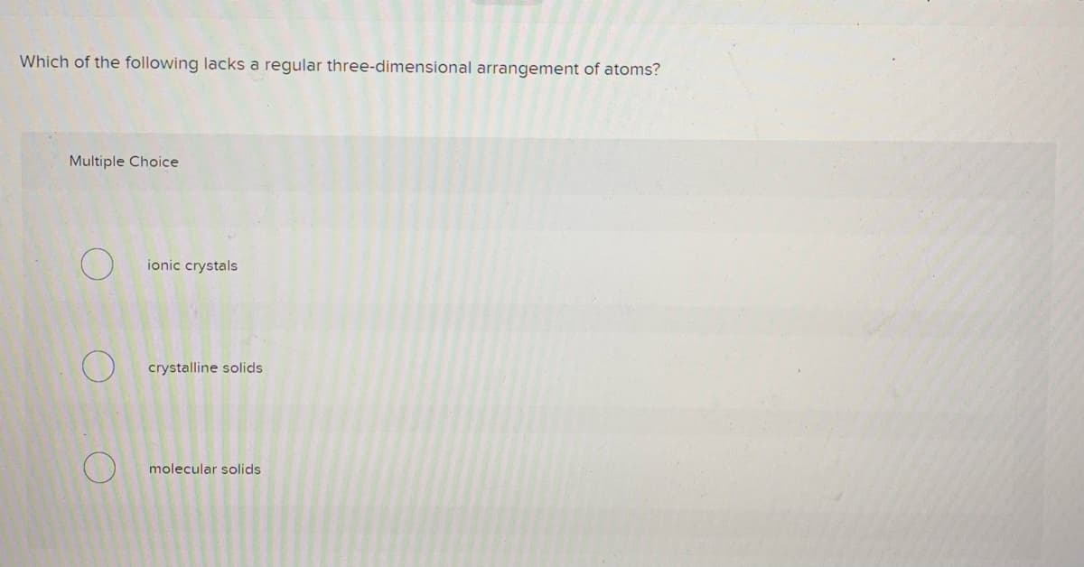 Which of the following lacks a regular three-dimensional arrangement of atoms?
Multiple Choice
ionic crystals
crystalline solids
molecular solids
