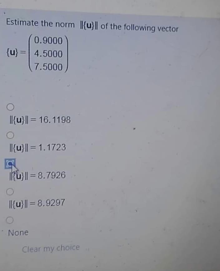 Estimate the norm {u}|| of the following vector
0.9000
{u} = 4.5000
7.5000
|{u}|| = 16. 1198
I{u}|| = 1.1723
IRu) || = 8.7926
I{u} | = 8.9297
None
Clear my choice
