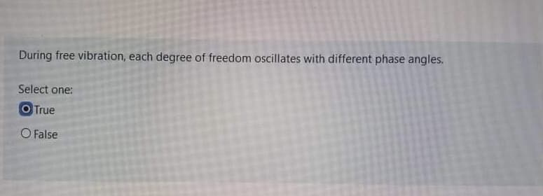 During free vibration, each degree of freedom oscillates with different phase angles.
Select one:
O True
O False
