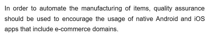 In order to automate the manufacturing of items, quality assurance
should be used to encourage the usage of native Android and iOS
apps that include e-commerce domains.