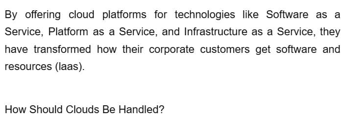 By offering cloud platforms for technologies like Software as a
Service, Platform as a Service, and Infrastructure as a Service, they
have transformed how their corporate customers get software and
resources (laas).
How Should Clouds Be Handled?