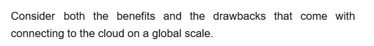 Consider both the benefits and the drawbacks that come with
connecting to the cloud on a global scale.