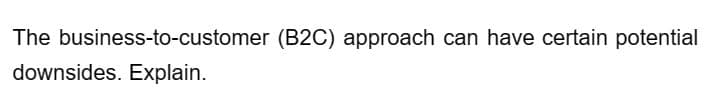 The business-to-customer (B2C) approach can have certain potential
downsides. Explain.