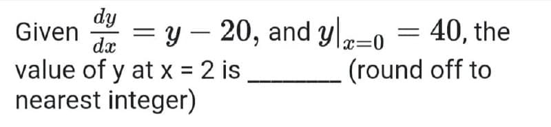 dy
Given
dx
= y – 20, and y-0 = 40, the
(round off to
x=0
value of y at x = 2 is
nearest integer)
