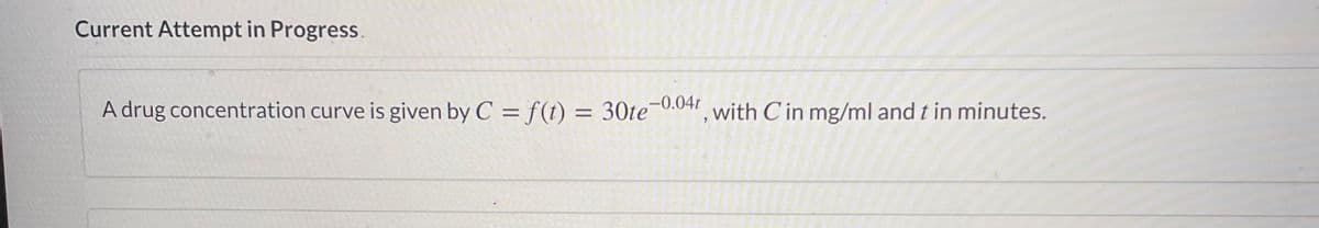 Current Attempt in Progress.
A drug concentration curve is given by C = f (t) = 30te-0.041
with C in mg/ml and t in minutes.
