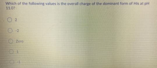 Which of the following values is the overall charge of the dominant form of His at pH
11.0?
O 2
O 2
O Zero
