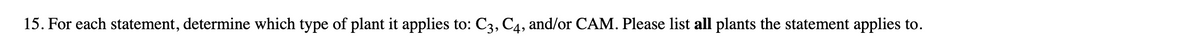 15. For each statement, determine which type of plant it applies to: C3, C4, and/or CAM. Please list all plants the statement applies to.
