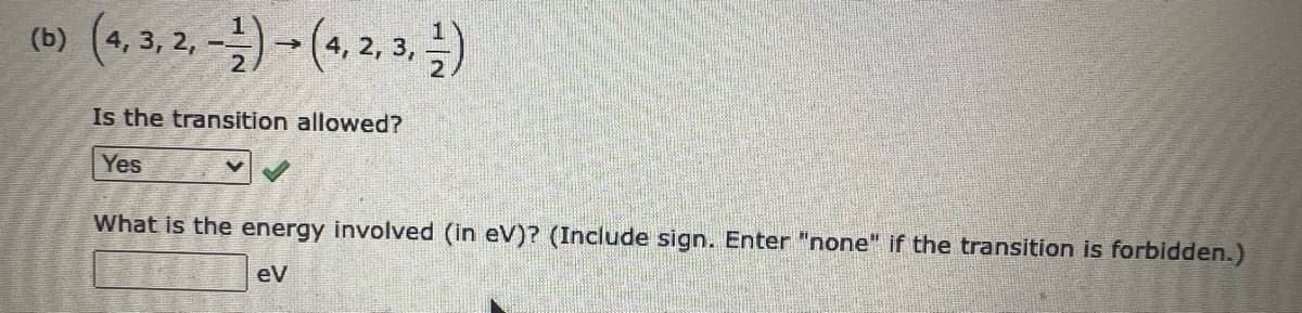 (b) (4, 3, 2, -1)-(4, 2, 3, 1)
Is the transition allowed?
Yes
What is the energy involved (in eV)? (Include sign. Enter "none" if the transition is forbidden.)
eV