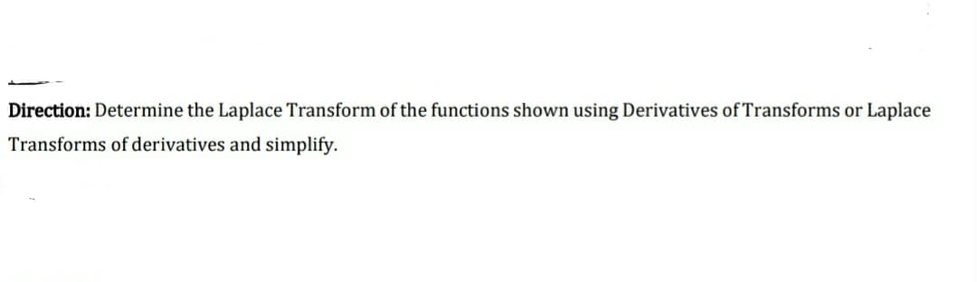 Direction: Determine the Laplace Transform of the functions shown using Derivatives of Transforms or Laplace
Transforms of derivatives and simplify.
