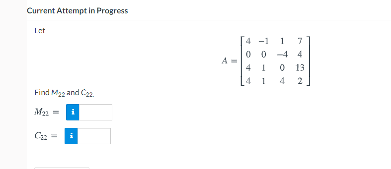 Current Attempt in Progress
Let
4 -1
1
7
0 0
A =
-4 4
4
1
13
1
4
Find M22 and C22.
M22 =
i
C22
i
