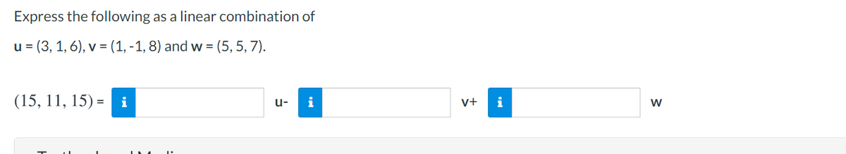 Express the following as a linear combination of
u = (3, 1, 6), v = (1, -1, 8) and w = (5, 5, 7).
(15, 11, 15) = i
i
i
u-
v+
w
