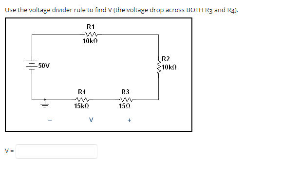 Use the voltage divider rule to find V (the voltage drop across BOTH R3 and R4).
R1
10kn
R2
10kn
-50V
R4
R3
15kN
150
V
+
V =
