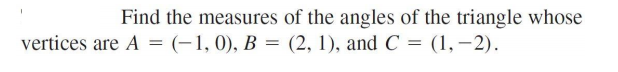 Find the measures of the angles of the triangle whose
vertices are A = (-1,0), B = (2, 1), and C = (1,–2).
