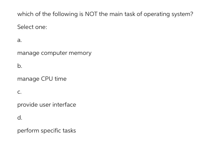 which of the following is NOT the main task of operating system?
Select one:
a.
manage computer memory
b.
manage CPU time
C.
provide user interface
d.
perform specific tasks