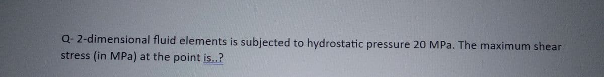 Q-2-dimensional fluid elements is subjected to hydrostatic pressure 20 MPa. The maximum shear
stress (in MPa) at the point is..?