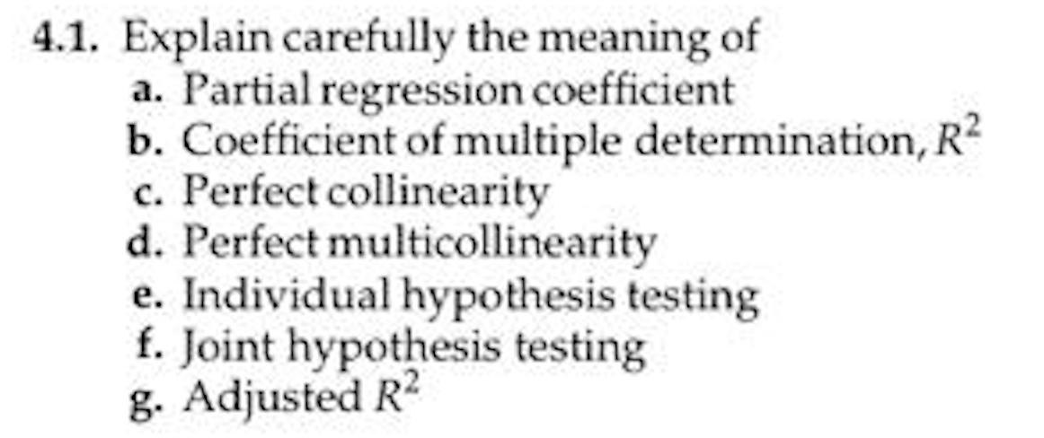 4.1. Explain carefully the meaning of
a. Partial regression coefficient
b. Coefficient of multiple determination, R²
c. Perfect collinearity
d. Perfect multicollinearity
e. Individual hypothesis testing
f. Joint hypothesis testing
g. Adjusted R²