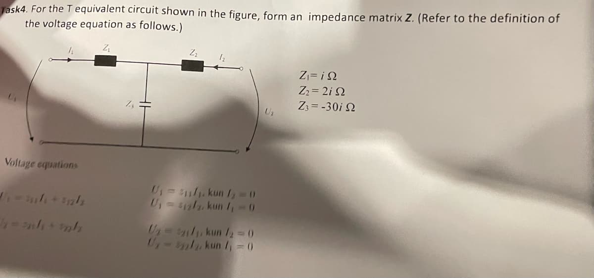 Task4. For the T equivalent circuit shown in the figure, form an impedance matrix Z. (Refer to the definition of
the voltage equation as follows.)
Zz
Voltage equations
=h+mh
U₁ = 11. kun 1=0
U₁ = 12/2. kun 1₁ = 0
U2-21/1, kun /2=0
U-kun =0
Ζι=ΙΩ
Z2=2i2
Z3=-30i 2
U₂