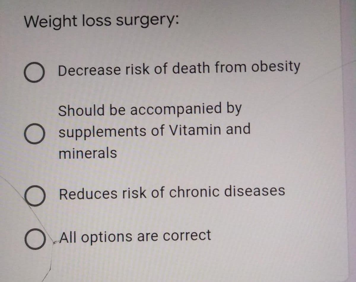 Weight loss surgery:
Decrease risk of death from obesity
Should be accompanied by
O supplements of Vitamin and
minerals
O Reduces risk of chronic diseases
O All options are correct
