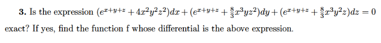 3. Is the expression (e*+y+z +4x²y²z²)dx+ (e²+y+z + §r³yz?)dy+ (e²+y+z +³y?2)dz = 0
exact? If yes, find the function f whose differential is the above expression.
