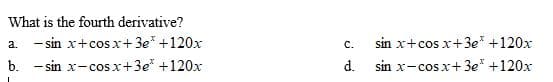 What is the fourth derivative?
a. - sin x+cos x+3e* +120x
b. - sin x-cos x+3e* +120x
C.
sin x+cos x+3e* +120x
d. sin x-cos x+3e* +120x
