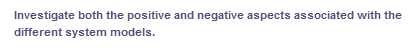 Investigate both the positive and negative aspects associated with the
different system models.