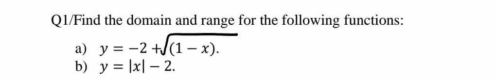 Q1/Find the domain and range for the following functions:
a) y = -2 +J(1 – x).
b) y = |x| – 2.
