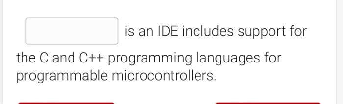 is an IDE includes support for
the C and C++ programming languages for
programmable microcontrollers.
