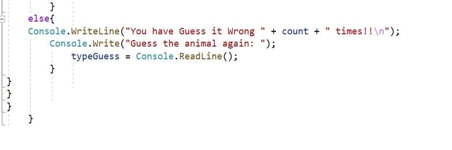 else{
Console.WriteLine("You have Guess it Wrong
Console.Write("Guess the animal again: ");
typeGuess = Console.ReadLine();
+ count + " times!!\n");
}
