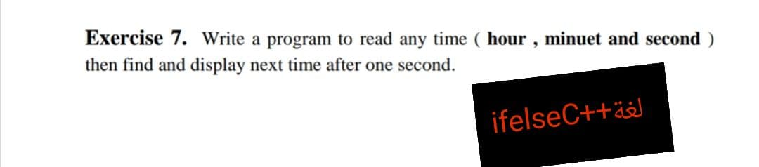 Exercise 7. Write a program to read any time ( hour , minuet and second )
then find and display next time after one second.
ifelseC++ää
