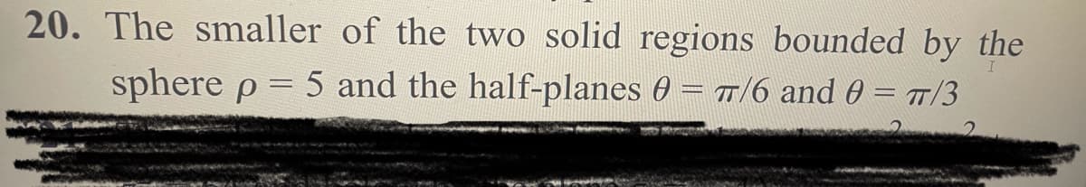 20. The smaller of the two solid regions bounded by the
sphere p = 5 and the half-planes 0 = π/6 and 0 = π/3