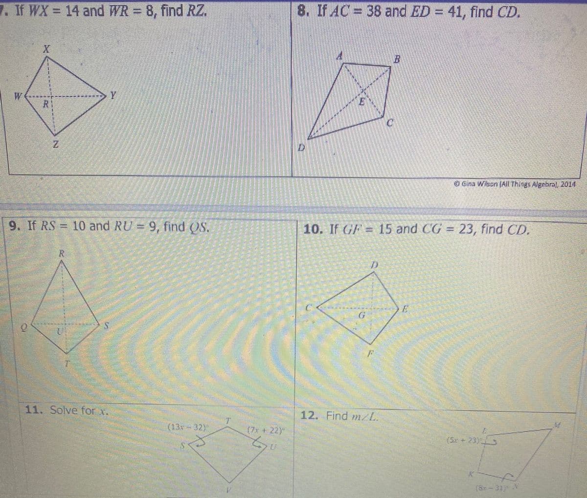 7. If WX = 14 and WR = 8, find RZ.
8. If AC = 38 and ED = 41, find CD.
W
Y.
Gina Wisen (All Things Algebral, 2011
9. If RS = 10 and RU = 9, find (OS.
10. If GF = 15 and CG 23, find CD.
%3D
R.
11. Solve for x.
12. Find m/L.
(13x-32)°
(7x + 22)
(5x +23)
(6r-31) V
N.
