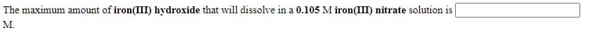 The maximum amount of iron(III) hydroxide that will dissolve in a 0.105 M iron(III) nitrate solution is
M.
