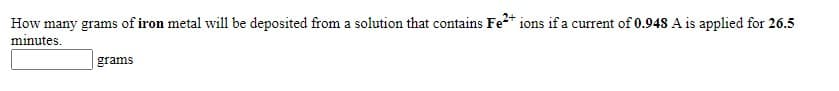 How many grams of iron metal will be deposited from a solution that contains Fe* ions if a current of 0.948 A is applied for 26.5
minutes.
grams
