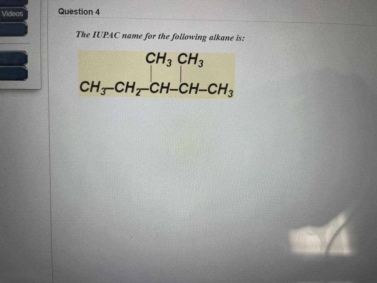 Videos
Question 4
The IUPAC name for the following alkane is:
CH, CH
CH-CH, CH-CH-CH,
