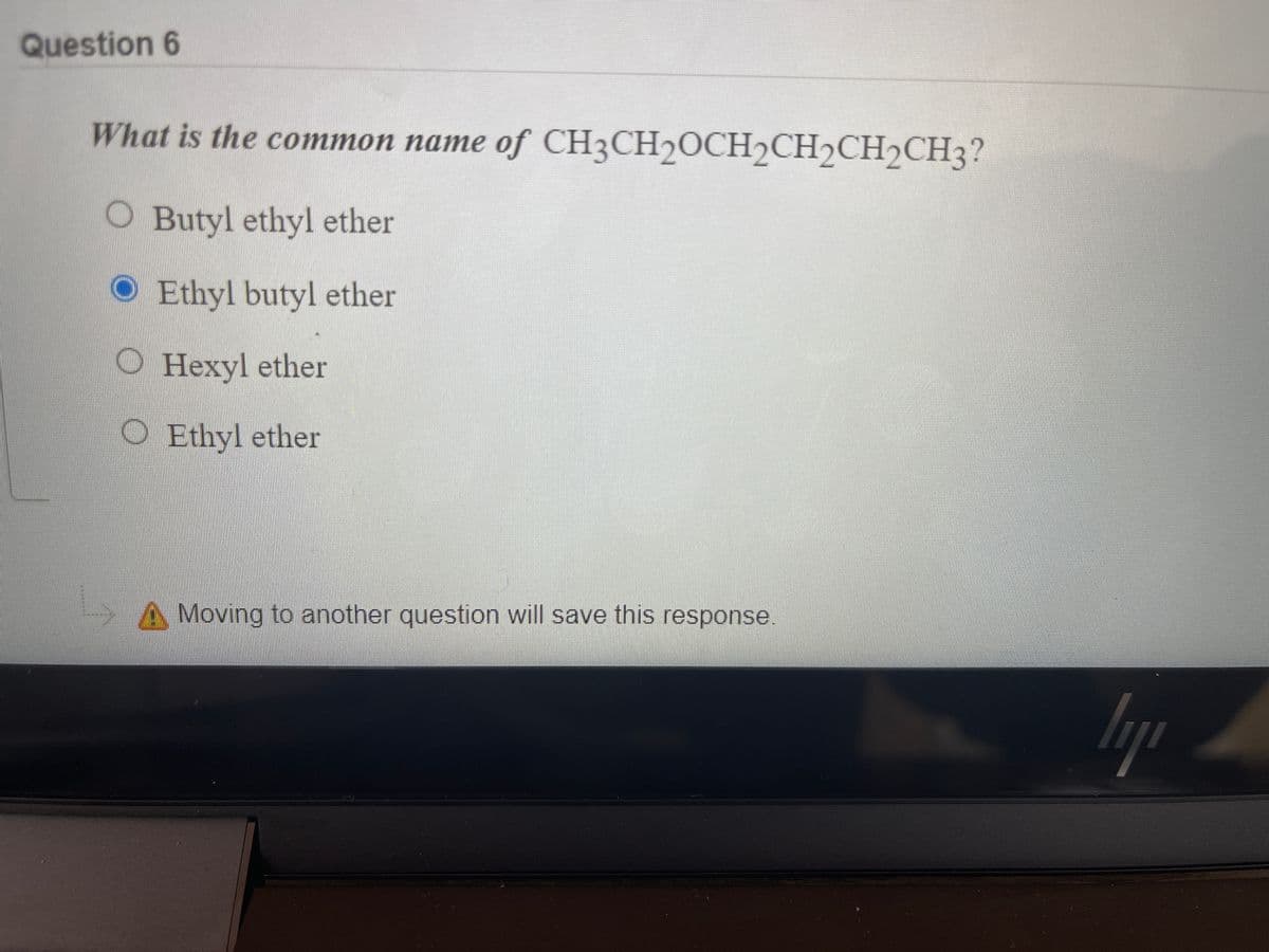 Question 6
What is the common name of CH3CH2OCH2CH2CH2CH3?
O Butyl ethyl ether
O Ethyl butyl ether
O Hexyl ether
O Ethyl ether
A Moving to another question will save this response
lyr
