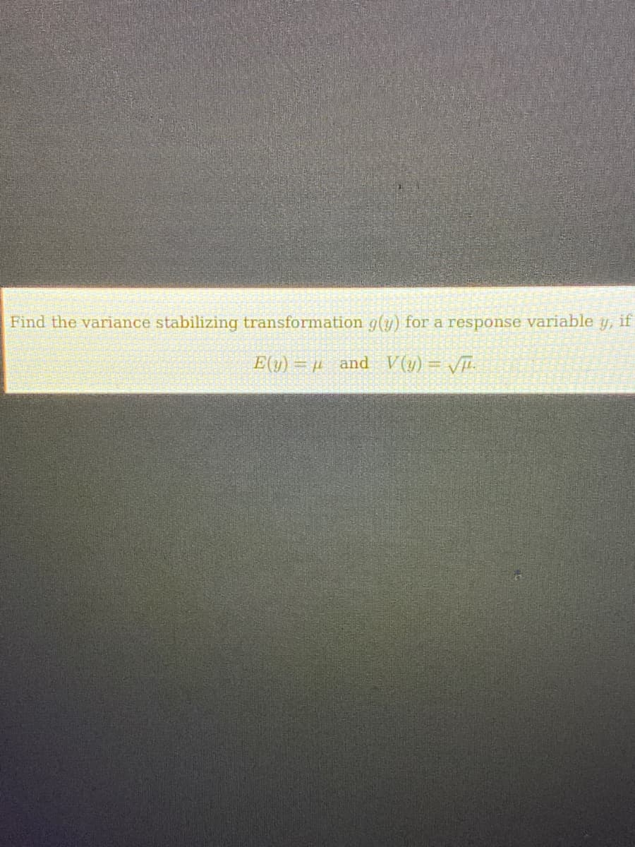 Find the variance stabilizing transformation g(y) for a response variable y, if
E(y) = µ_and_V(y) = √P.