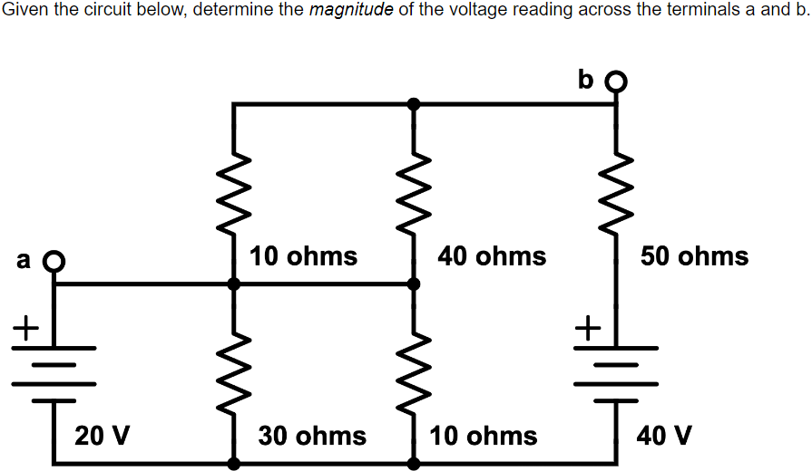 Given the circuit below, determine the magnitude of the voltage reading across the terminals a and b.
a Q
10 ohms
40 ohms
50 ohms
30 ohms
10 ohms
+
T20
20 V
+
J₁
40 V