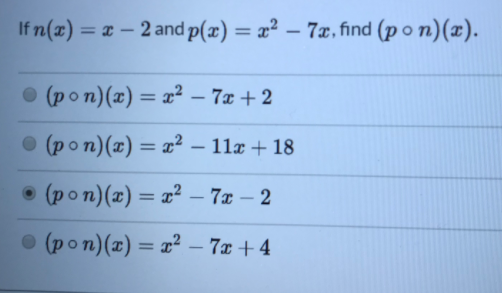 If n(x) = x – 2 and p(x) = x² – 7x, find (p o n)(x).
• (pon)(x) = x² – 7x + 2
(pon)(x) = x² – 11x + 18
(pon)(x) = x² - 7x – 2
• (pon)(x) = x² – 7x + 4
%3D
