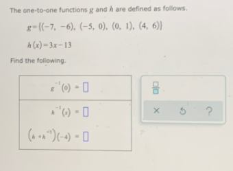 The one-to-one functions g and h are defined as follows.
g-{(-7, -6), (-5, 0), (0, 1), (4, 6)}
h (x) = 3x–13
Find the following.
%3D
O - (),
olo
