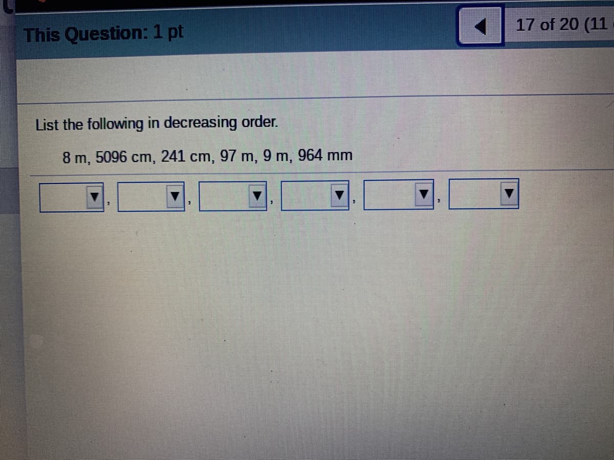 17 of 20 (11
This Question:1 pt
List the following in decreasing order.
8 m, 5096 cm, 241 cm, 97 m, 9 m, 964 mm
