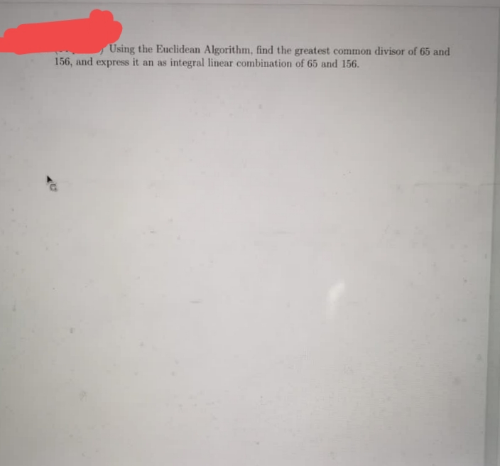 Using the Euclidean Algorithm, find the greatest common divisor of 65 and
156, and express it an as integral linear combination of 65 and 156.
