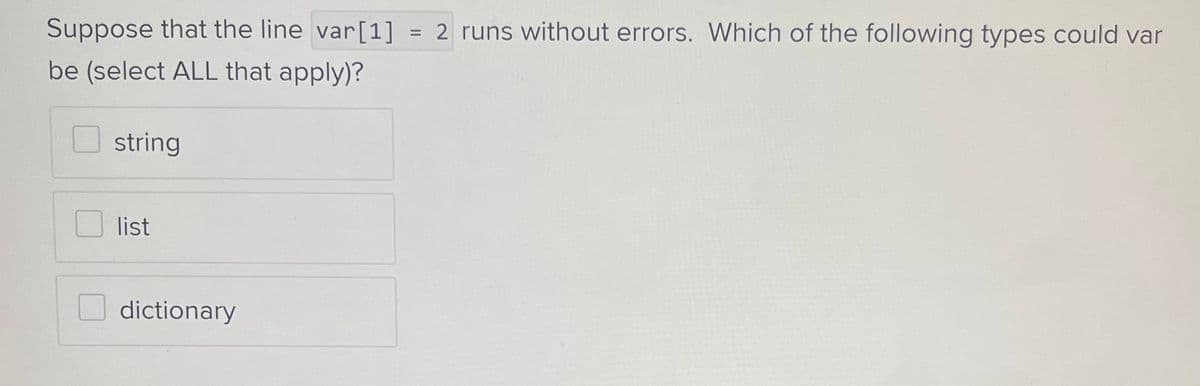 Suppose that the line var [1] = 2 runs without errors. Which of the following types could var
be (select ALL that apply)?
string
list
dictionary