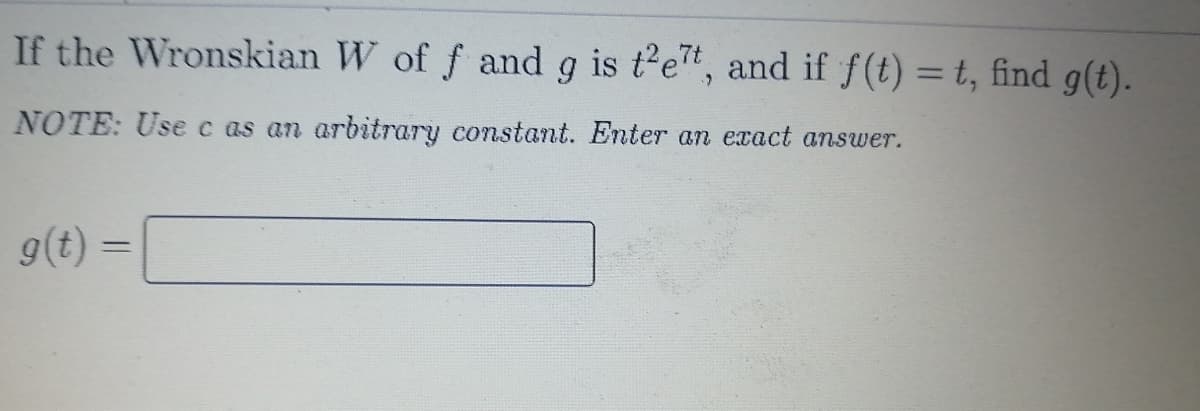 If the Wronskian W of f and g is t'e", and if f(t) = t, find g(t).
%3D
NOTE: Usec as an arbitrary constant. Enter an exact answer.
g(t) :
