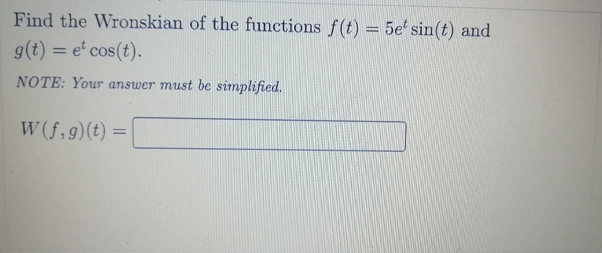 Find the Wronskian of the functions f(t) = 5e' sin(t) and
g(t) = e' cos(t).
NOTE: Your answer must be simplified.
W (f,9)(t) =
%3D
