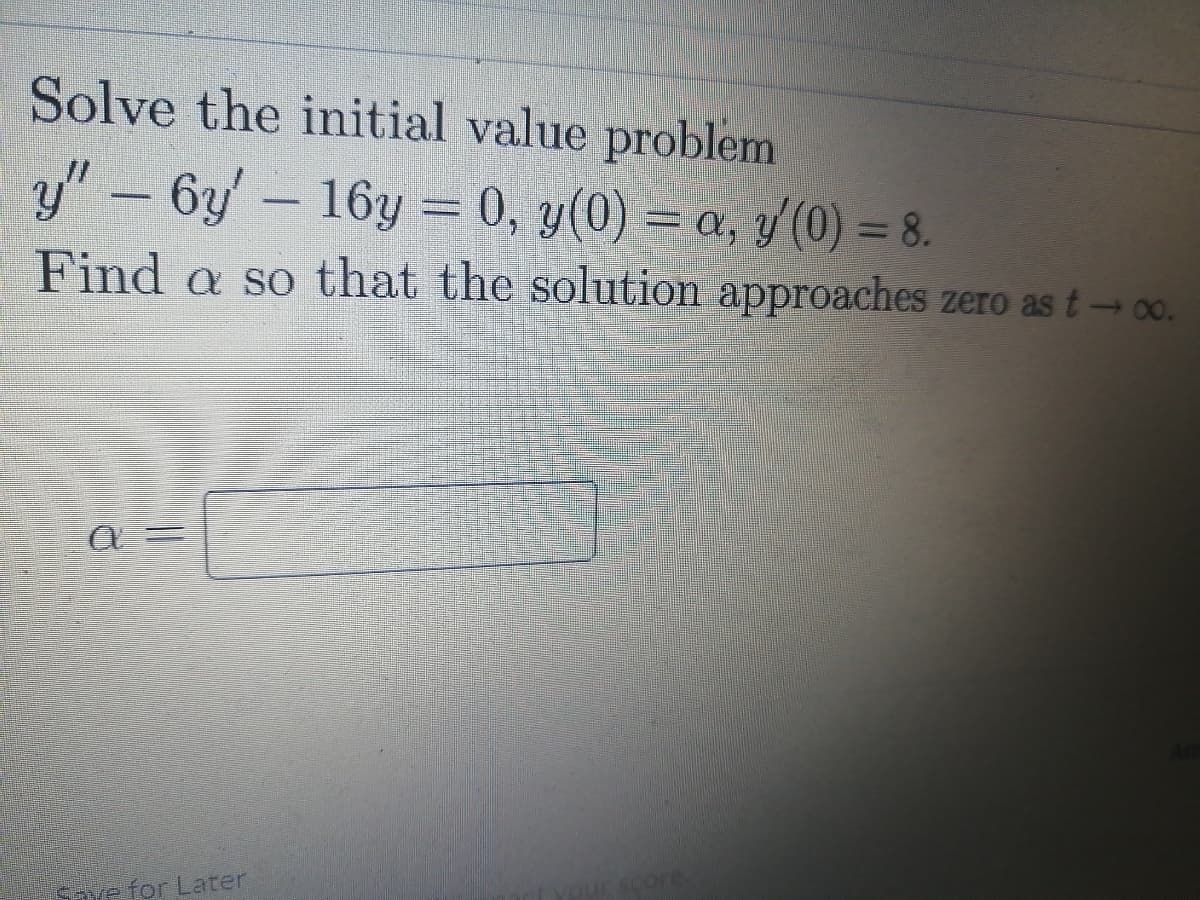 Solve the initial value problem
y"-6y'- 16y = 0, y(0) = a, y (0) = 8.
Find a so that the solution approaches zero as t-0o.
Save for Later
Core.
