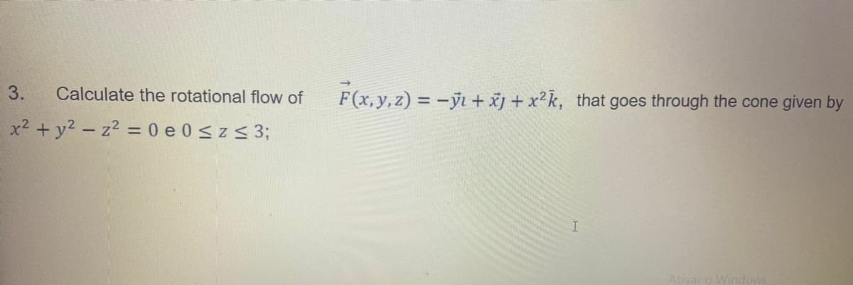 3.
F(x,y,2) = -ÿı + žj + x²k,
Calculate the rotational flow of
that goes through the cone given by
x2 + y2 - z2 = 0 e 0 <z< 3;
