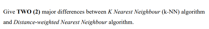 Give TWO (2) major differences between K Nearest Neighbour (k-NN) algorithm
and Distance-weighted Nearest Neighbour algorithm.
