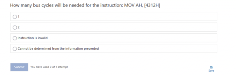 How many bus cycles will be needed for the instruction: MOV AH, [4312H]
) Instruction is invalid
Cannot be determined from the information presented
Submit You have used O of 1 attempt
Save
