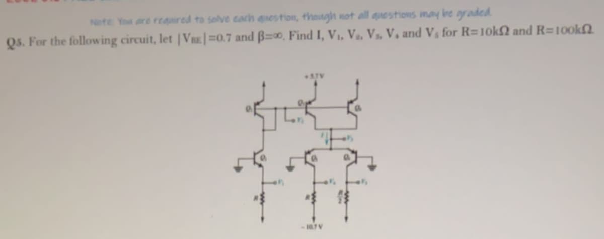 Nete Yout re reaured to solve cach question, thongh not all auestions may ine graded
Qs. For the following circuit, let |VRE|=0.7 and B=0, Find I, V1, Va, Vs, V, and Vs for R=10k2 and R=100kn
+37V
10.7V
